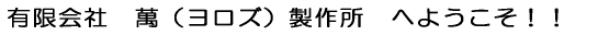 有限会社 萬(ヨロズ)製作所 へようこそ!!