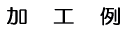 加 工 例